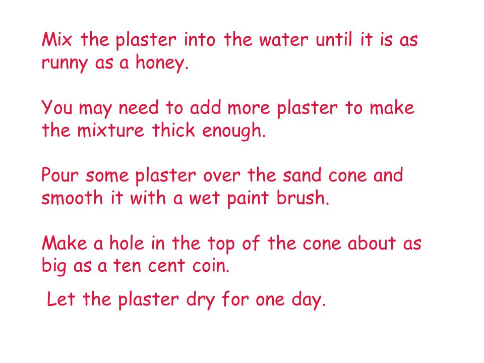 Mix the plaster into the water until it is as runny as a honey