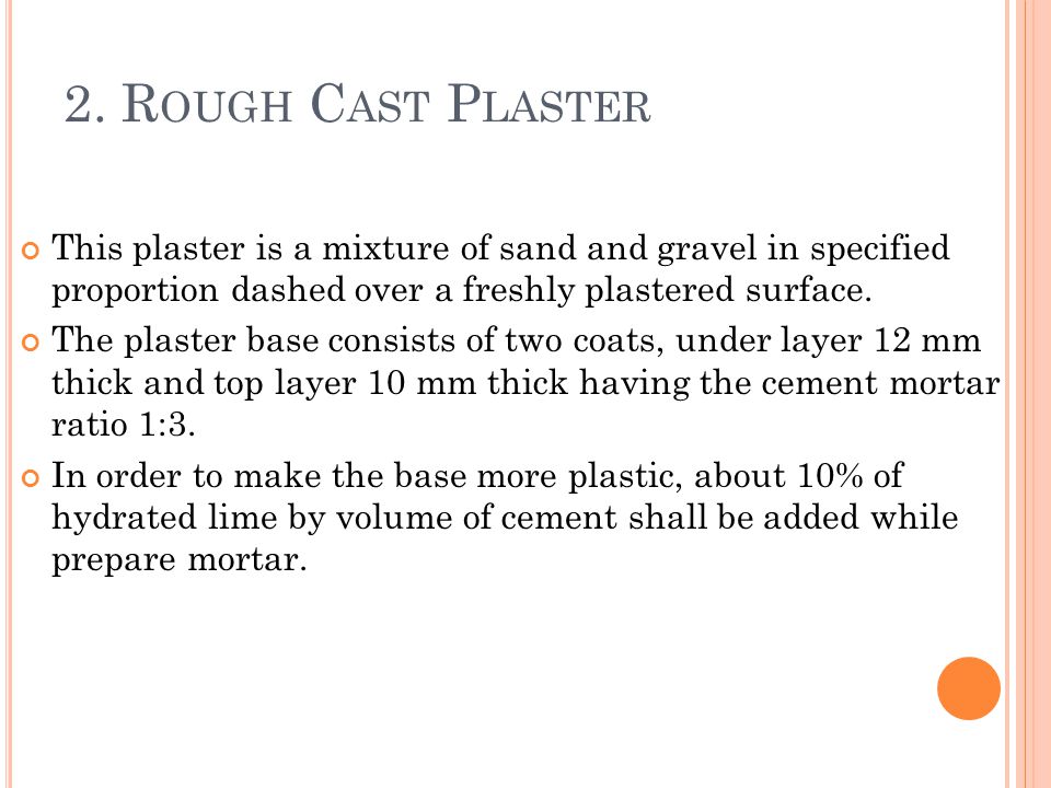 2. Rough Cast Plaster This plaster is a mixture of sand and gravel in specified proportion dashed over a freshly plastered surface.