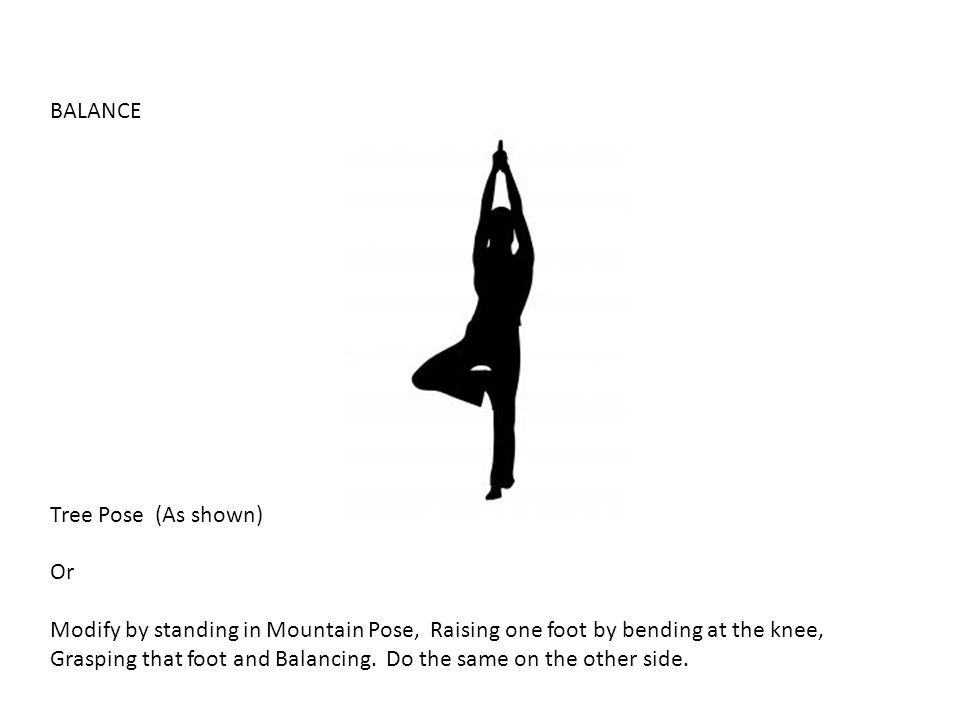 BALANCE Tree Pose (As shown) Or. Modify by standing in Mountain Pose, Raising one foot by bending at the knee,