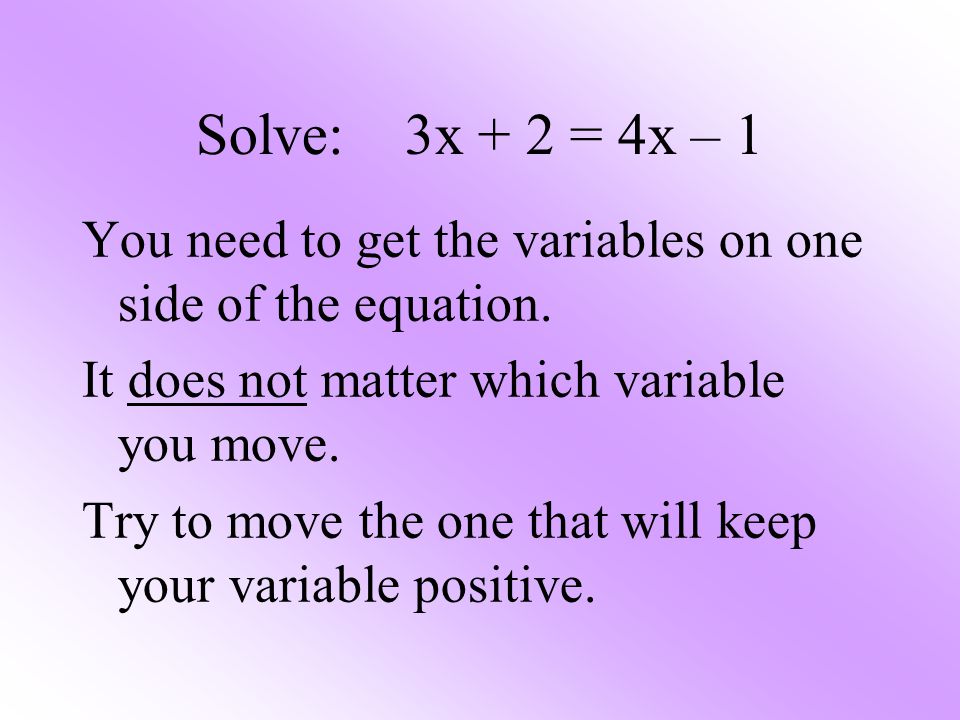 Solve: 3x + 2 = 4x – 1 You need to get the variables on one side of the equation. It does not matter which variable you move.