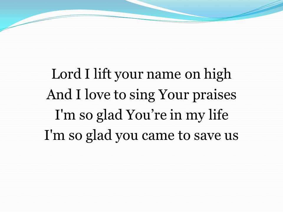 Lord I lift your name on high And I love to sing Your praises I m so glad You’re in my life I m so glad you came to save us