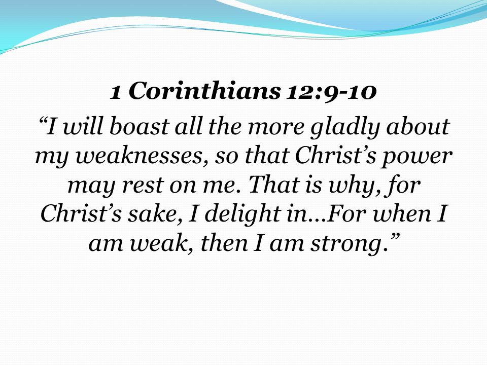 1 Corinthians 12:9-10 I will boast all the more gladly about my weaknesses, so that Christ’s power may rest on me.