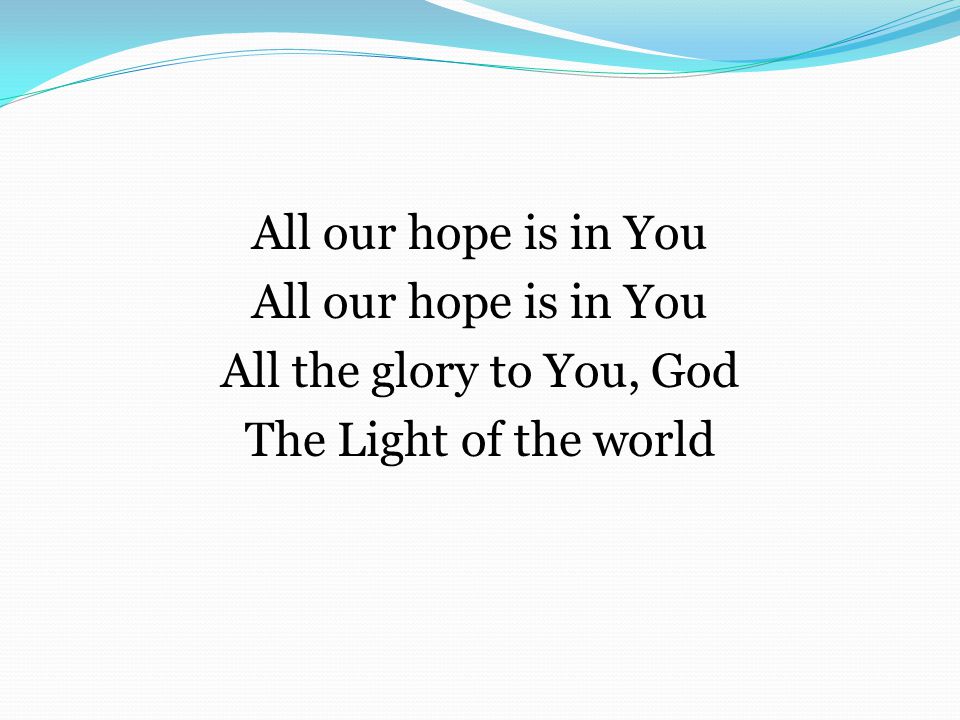 All our hope is in You All the glory to You, God The Light of the world