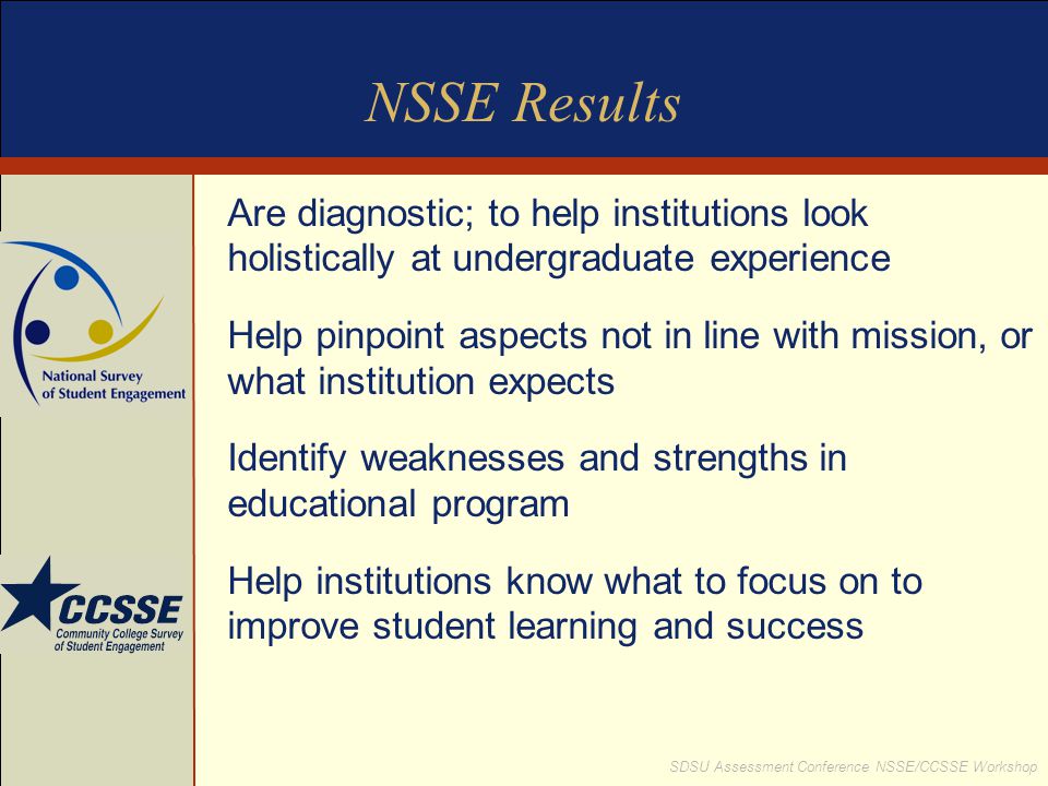 NSSE Results Are diagnostic; to help institutions look holistically at undergraduate experience.