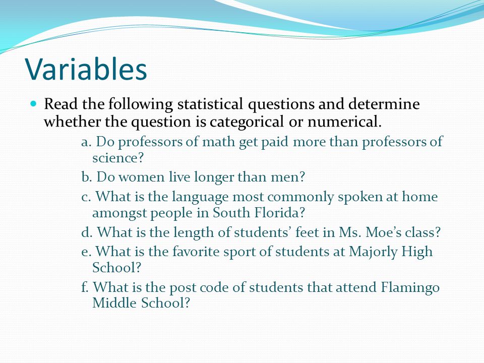 Variables Read the following statistical questions and determine whether the question is categorical or numerical.