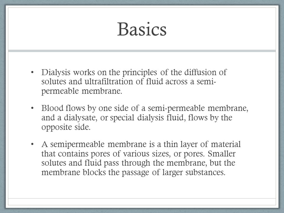Basics Dialysis works on the principles of the diffusion of solutes and ultrafiltration of fluid across a semi- permeable membrane.