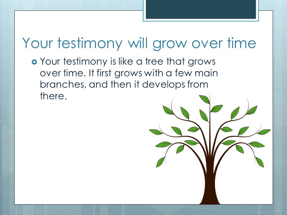 Your testimony will grow over time