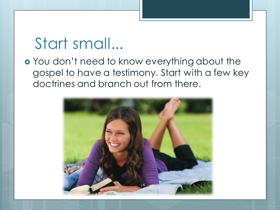 Start small... You don’t need to know everything about the gospel to have a testimony.
