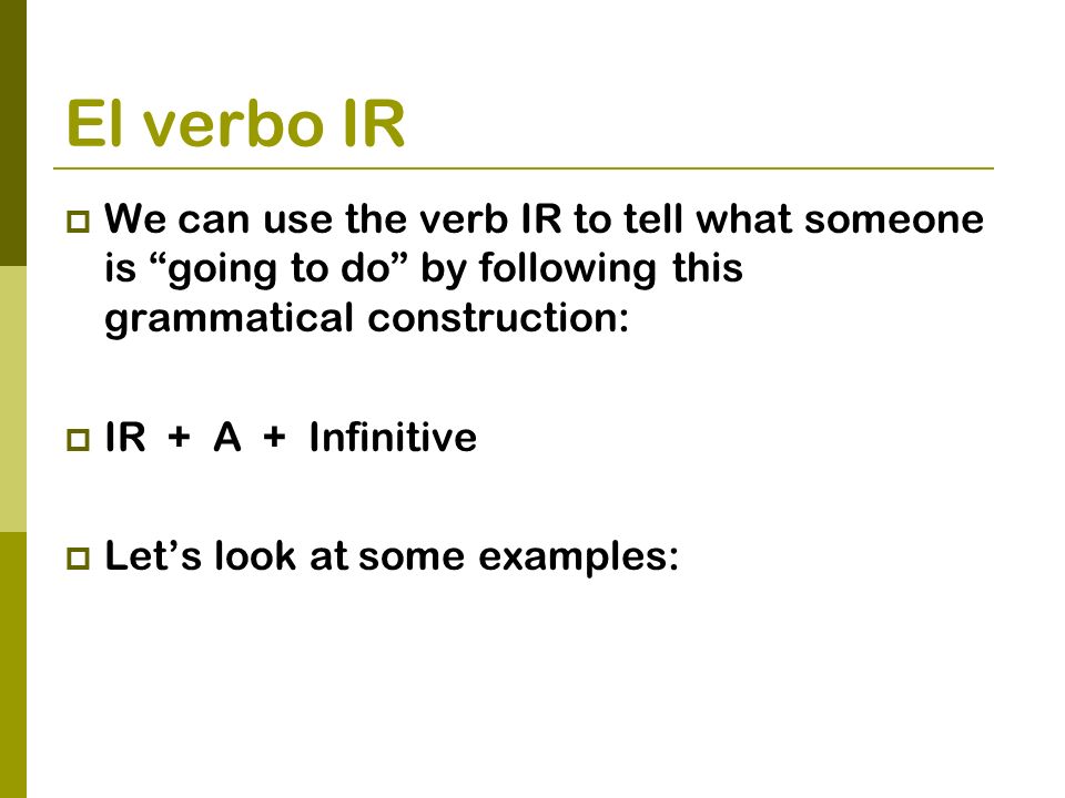 El verbo IR We can use the verb IR to tell what someone is going to do by following this grammatical construction: