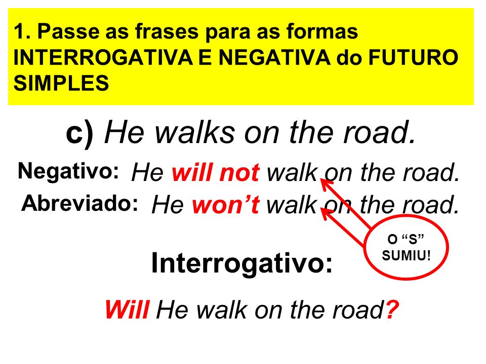 c) He walks on the road. Interrogativo: He will not walk on the road.