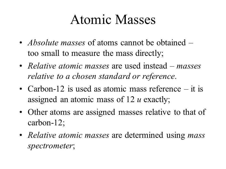 Atomic Masses Absolute masses of atoms cannot be obtained – too small to measure the mass directly;