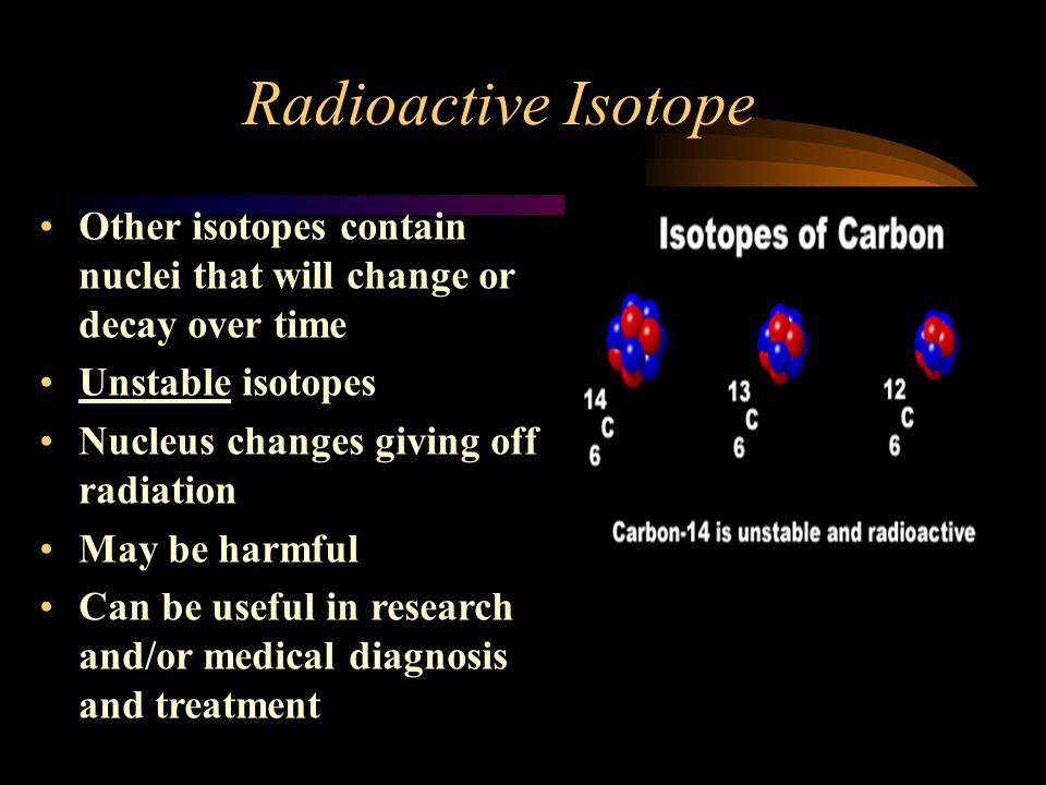 Radioactive Isotope Other isotopes contain nuclei that will change or decay over time. Unstable isotopes.