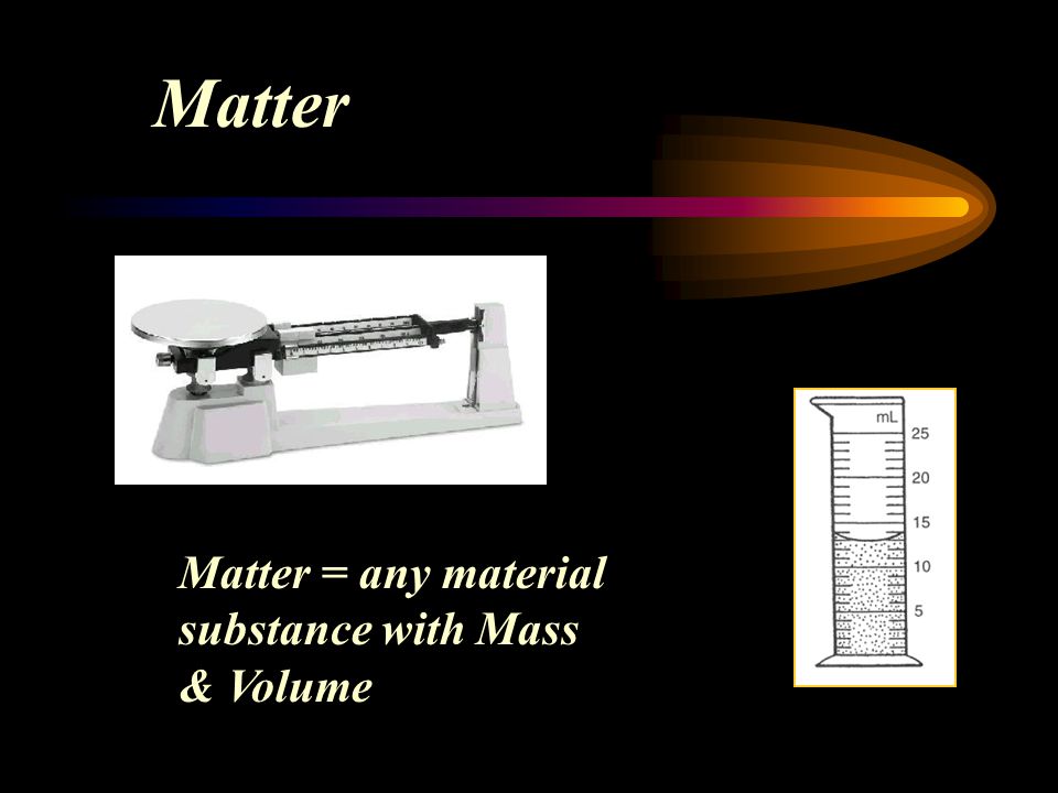 Matter Matter = any material substance with Mass & Volume