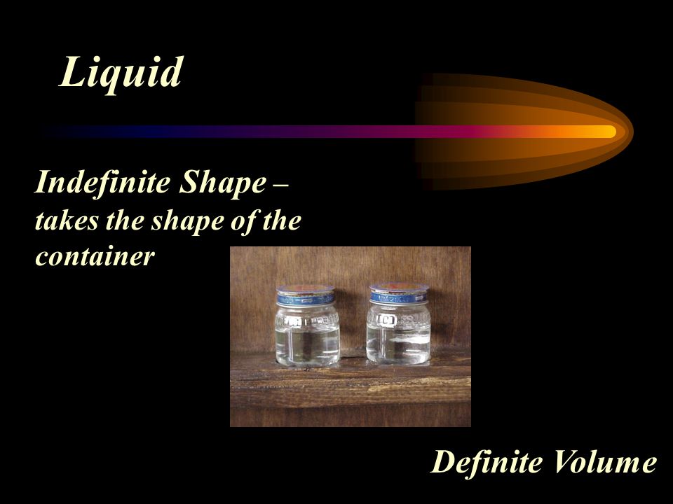 Liquid Indefinite Shape – takes the shape of the container
