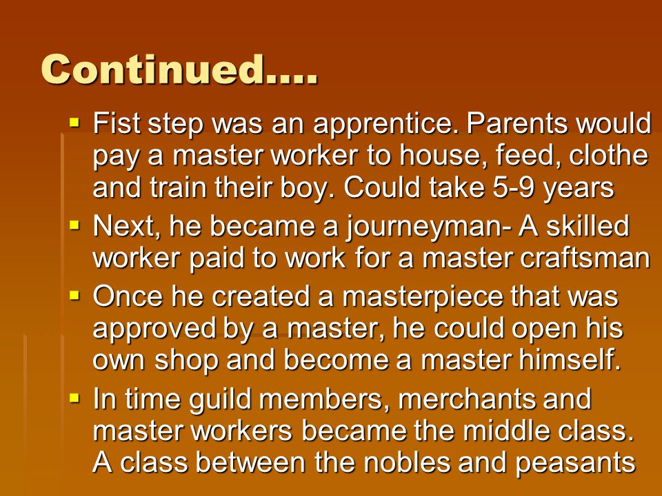 Continued…. Fist step was an apprentice. Parents would pay a master worker to house, feed, clothe and train their boy. Could take 5-9 years.