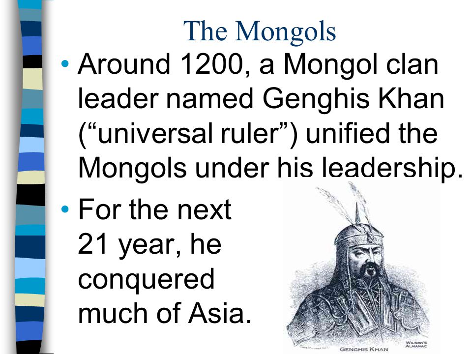 The Mongols Around 1200, a Mongol clan leader named Genghis Khan ( universal ruler ) unified the Mongols under his leadership.