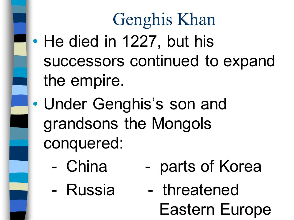 Genghis Khan He died in 1227, but his successors continued to expand the empire. Under Genghis’s son and grandsons the Mongols conquered:
