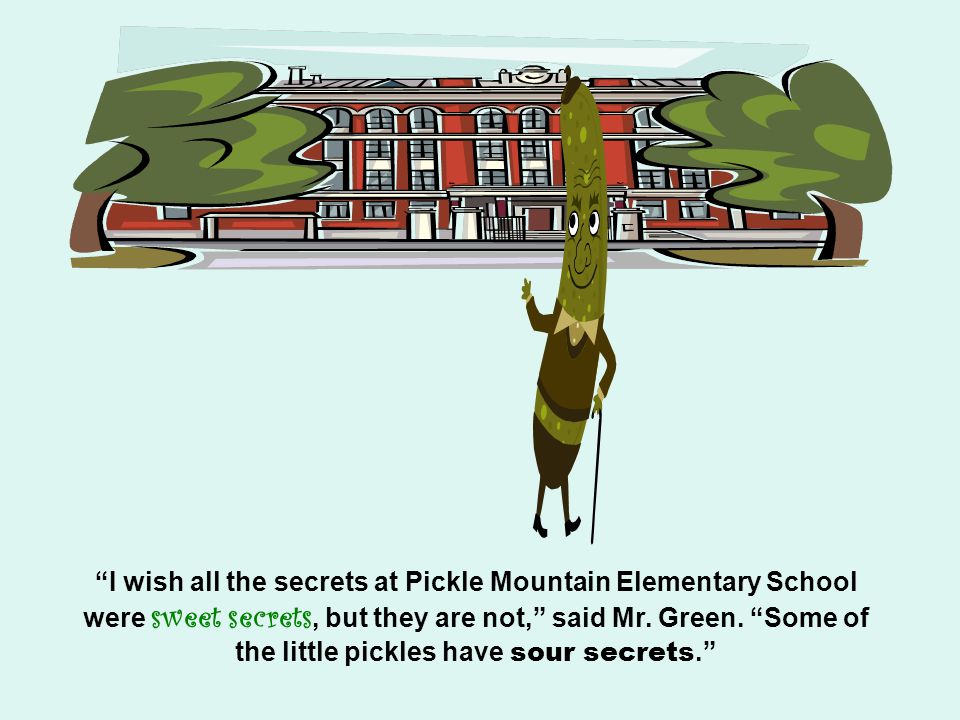 I wish all the secrets at Pickle Mountain Elementary School were sweet secrets, but they are not, said Mr.