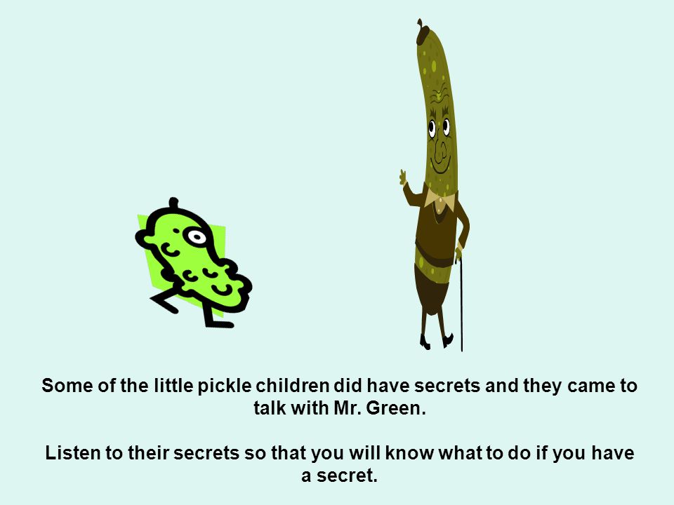 Some of the little pickle children did have secrets and they came to talk with Mr. Green.