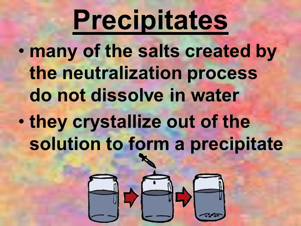 Precipitates many of the salts created by the neutralization process do not dissolve in water.