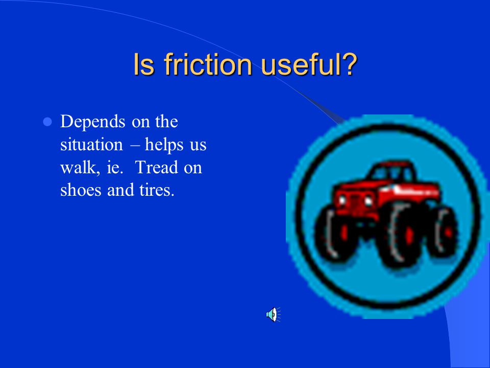 Is friction useful Depends on the situation – helps us walk, ie. Tread on shoes and tires.