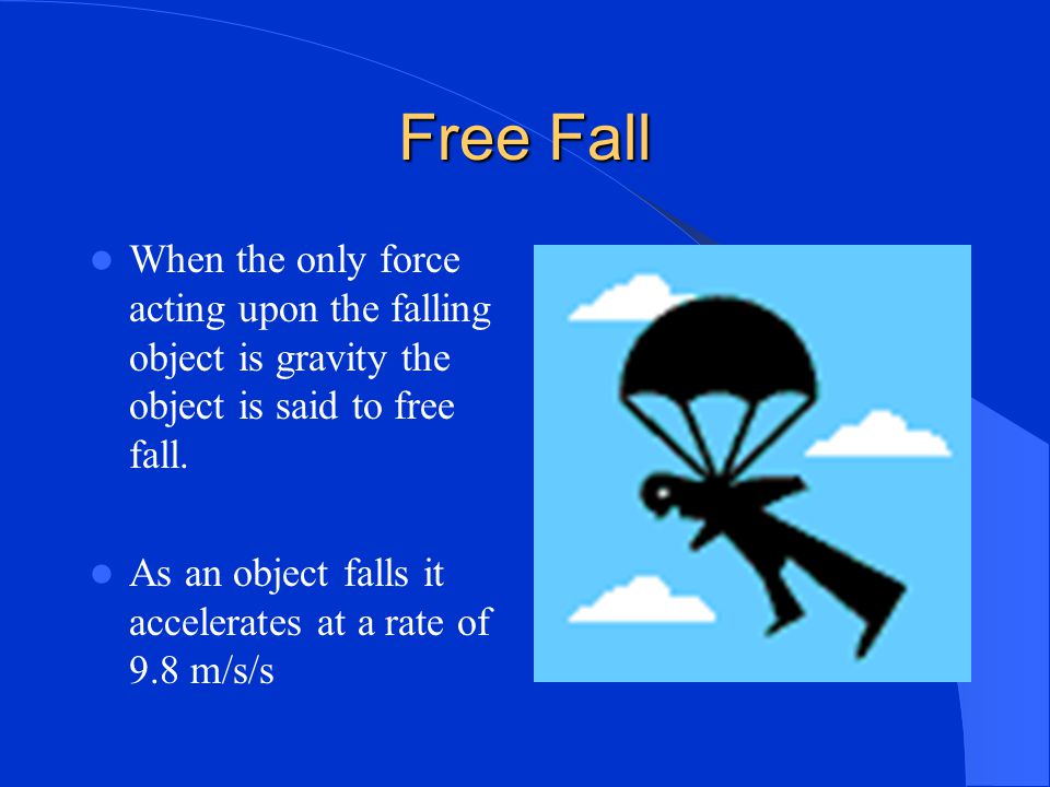Free Fall When the only force acting upon the falling object is gravity the object is said to free fall.