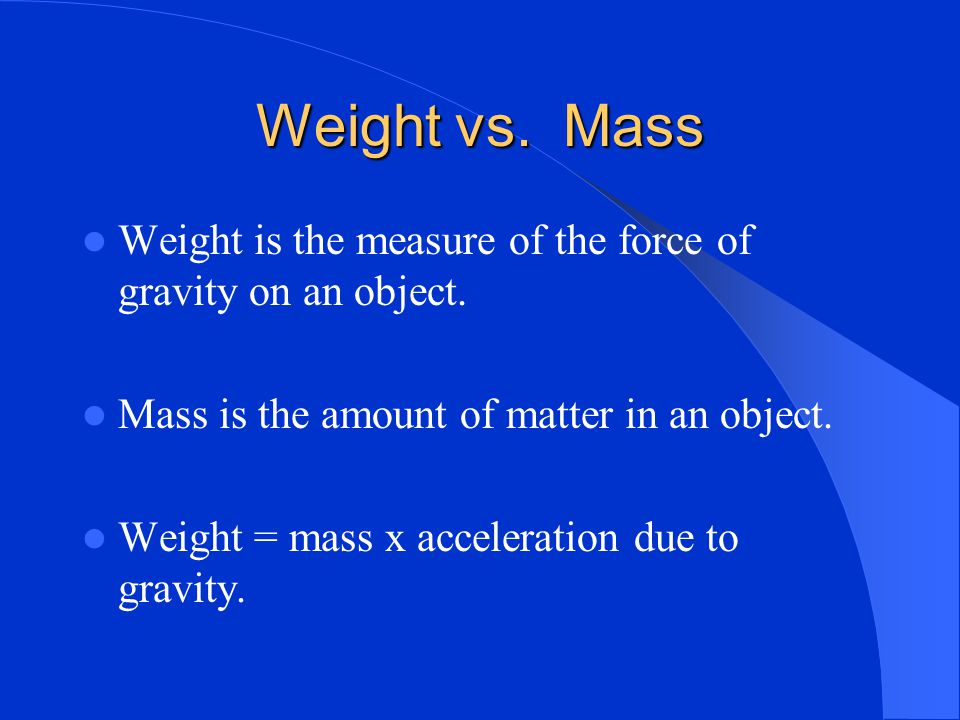 Weight vs. Mass Weight is the measure of the force of gravity on an object. Mass is the amount of matter in an object.