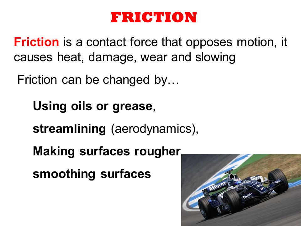 FRICTION Friction is a contact force that opposes motion, it causes heat, damage, wear and slowing.