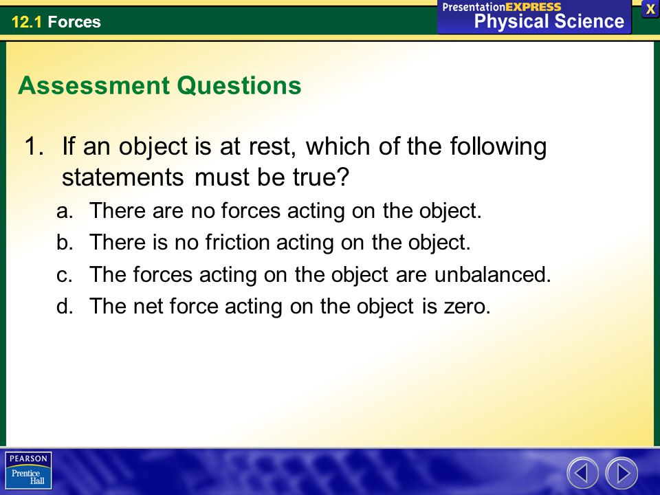Assessment Questions If an object is at rest, which of the following statements must be true There are no forces acting on the object.