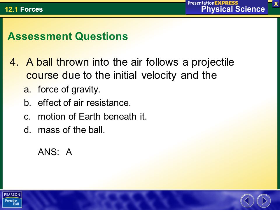 Assessment Questions A ball thrown into the air follows a projectile course due to the initial velocity and the.