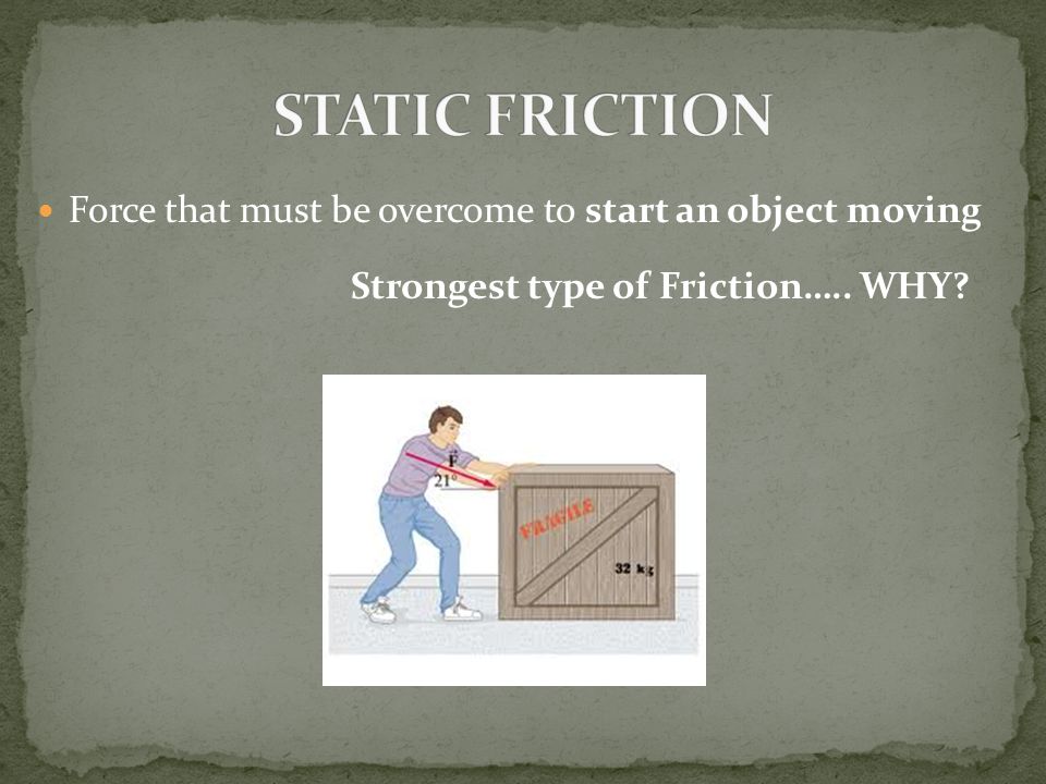 STATIC FRICTION Force that must be overcome to start an object moving