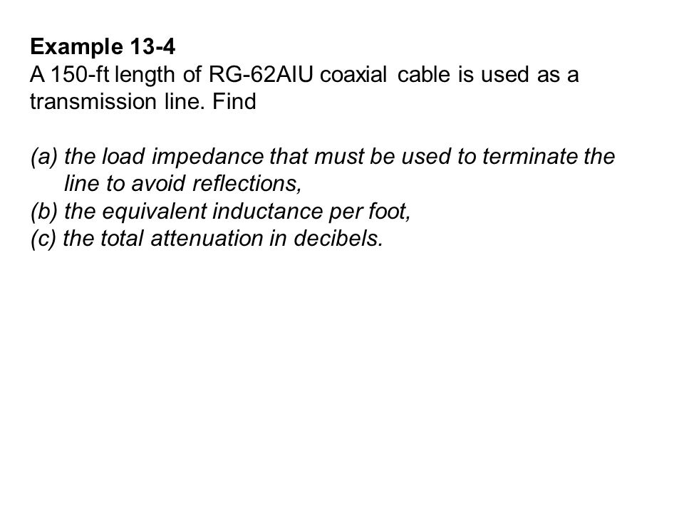 Example 13-4 A 150-ft length of RG-62AIU coaxial cable is used as a transmission line. Find. the load impedance that must be used to terminate the.