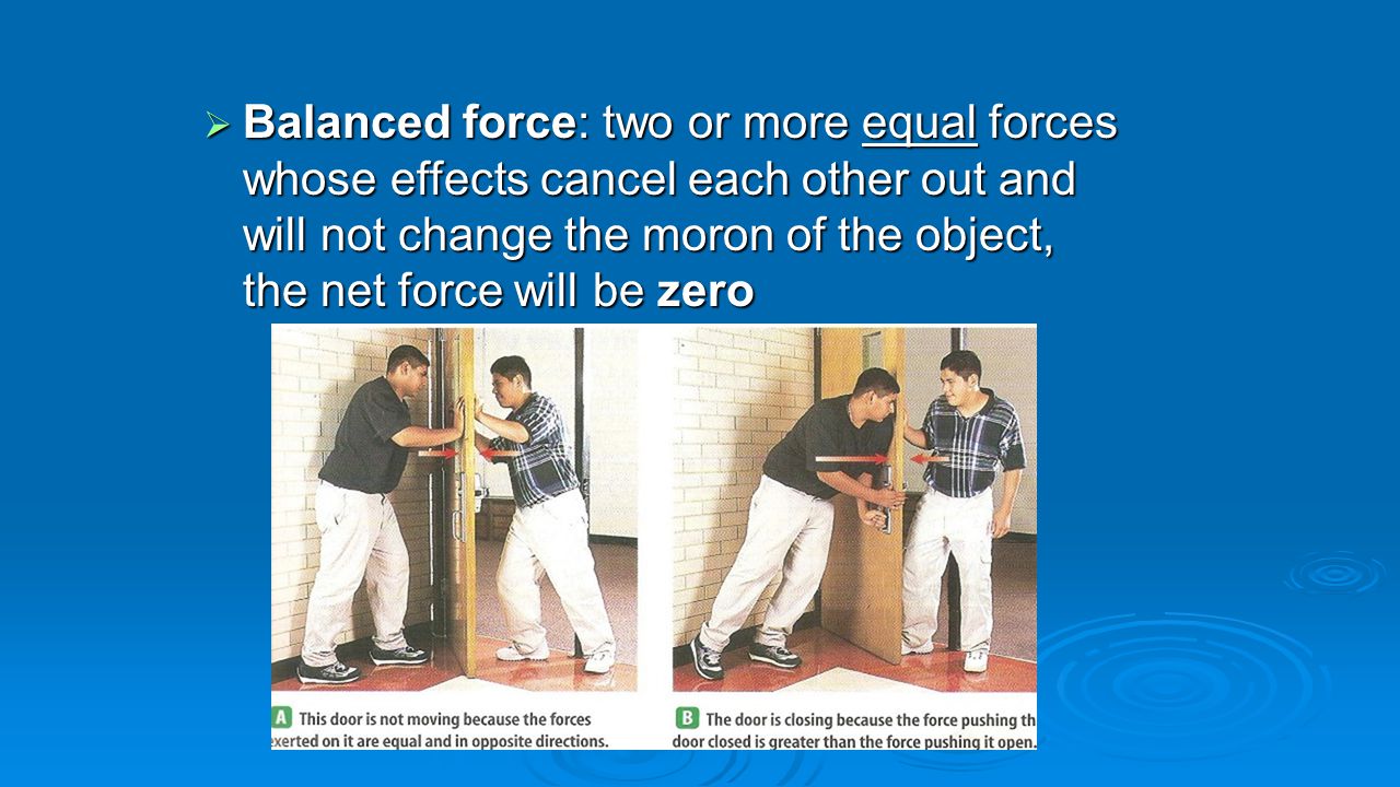 Balanced force: two or more equal forces whose effects cancel each other out and will not change the moron of the object, the net force will be zero