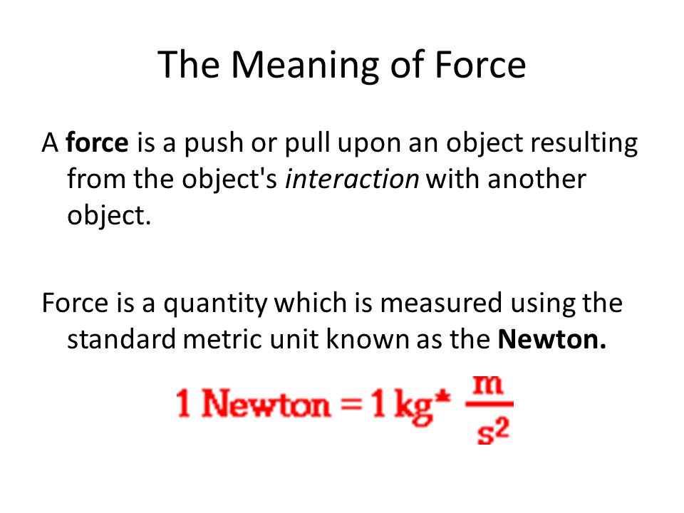 The Meaning of Force A force is a push or pull upon an object resulting from the object s interaction with another object.