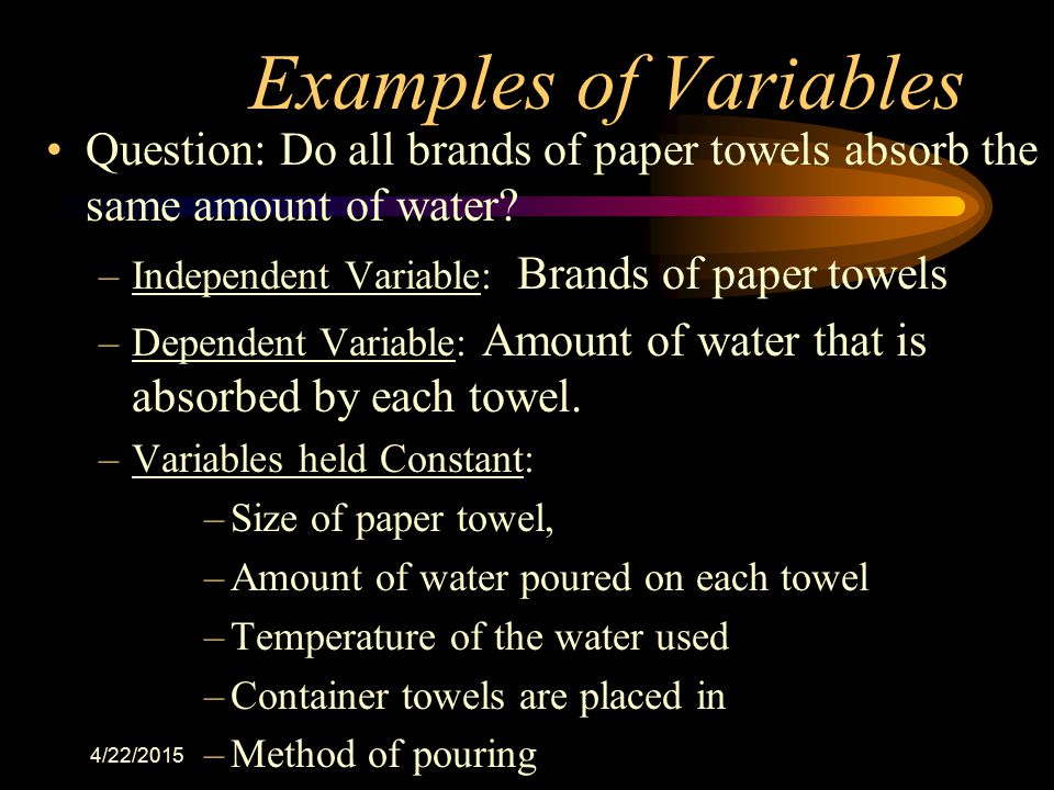 Examples of Variables Question: Do all brands of paper towels absorb the same amount of water Independent Variable: Brands of paper towels.