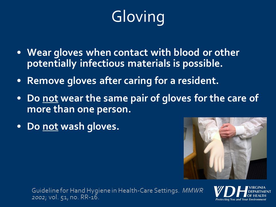 Gloving Wear gloves when contact with blood or other potentially infectious materials is possible. Remove gloves after caring for a resident.