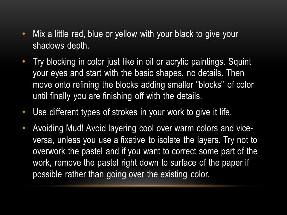Mix a little red, blue or yellow with your black to give your shadows depth.