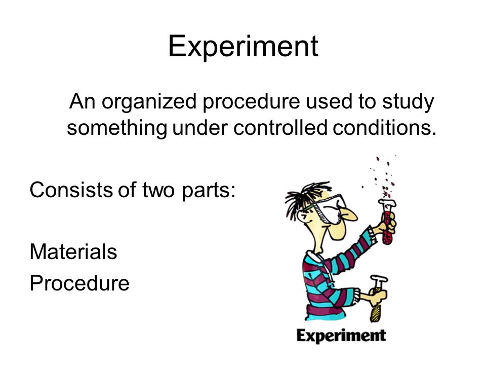 Experiment An organized procedure used to study something under controlled conditions. Consists of two parts: