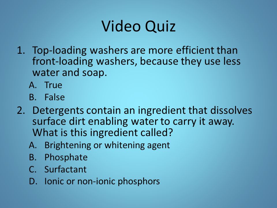 Video Quiz Top-loading washers are more efficient than front-loading washers, because they use less water and soap.