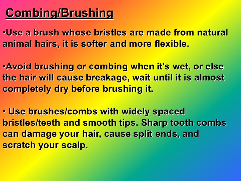 Combing/Brushing Use a brush whose bristles are made from natural animal hairs, it is softer and more flexible.
