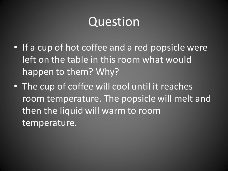 Question If a cup of hot coffee and a red popsicle were left on the table in this room what would happen to them Why