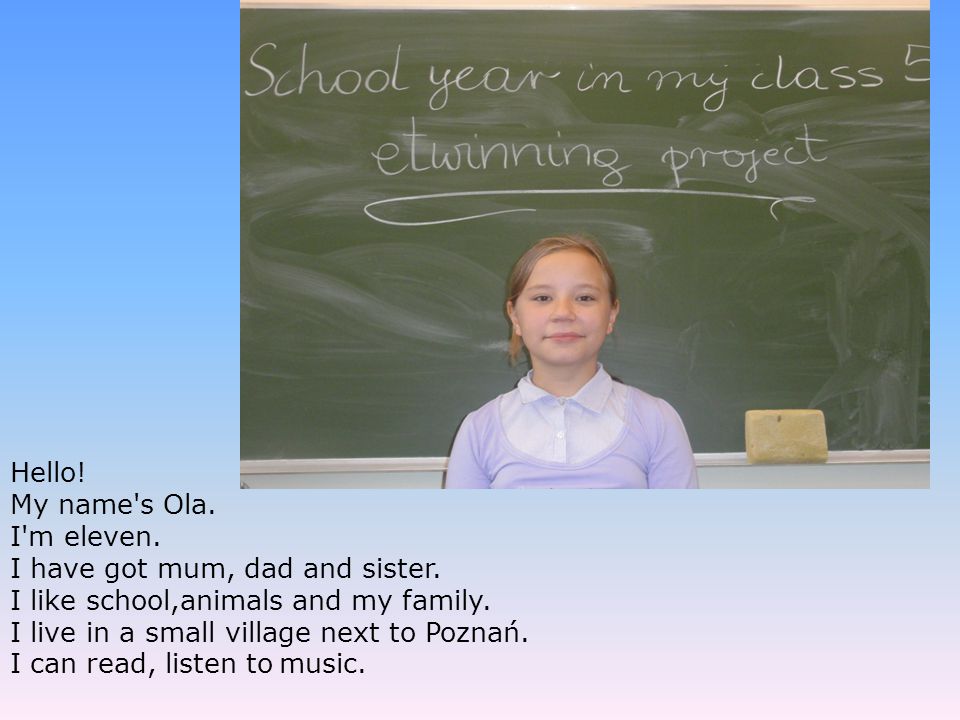 Hello! My name s Ola. I m eleven. I have got mum, dad and sister. I like school,animals and my family.