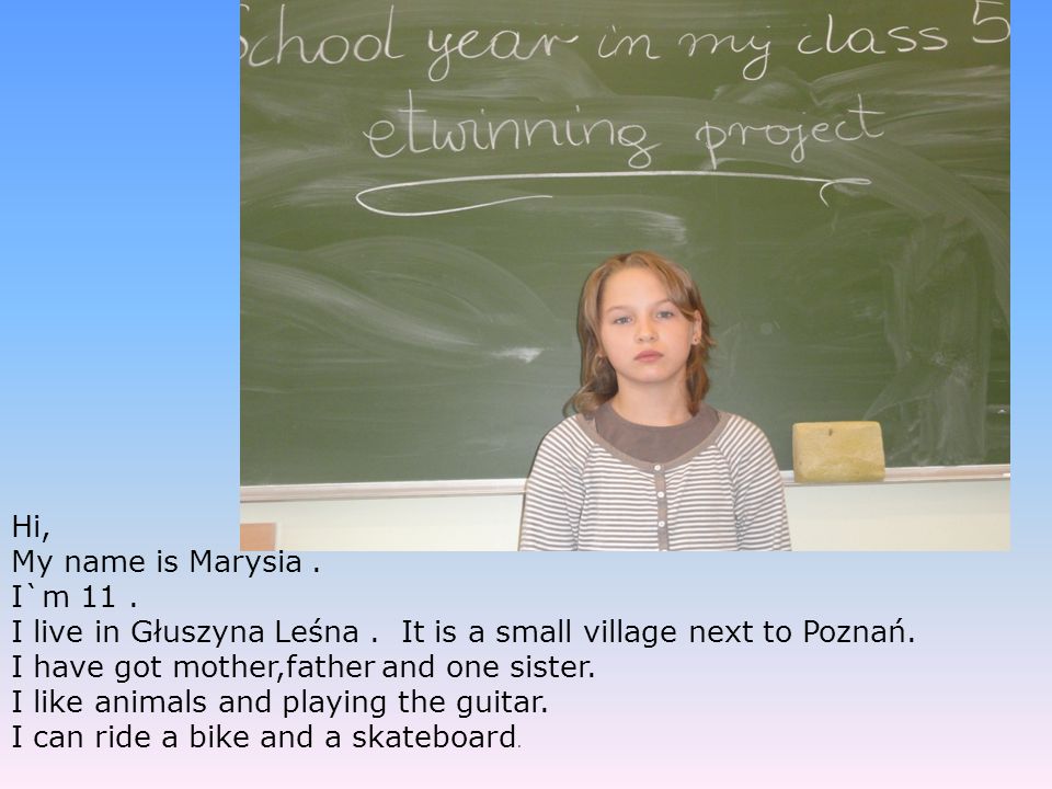 Hi, My name is Marysia . I`m 11 . I live in Głuszyna Leśna . It is a small village next to Poznań.