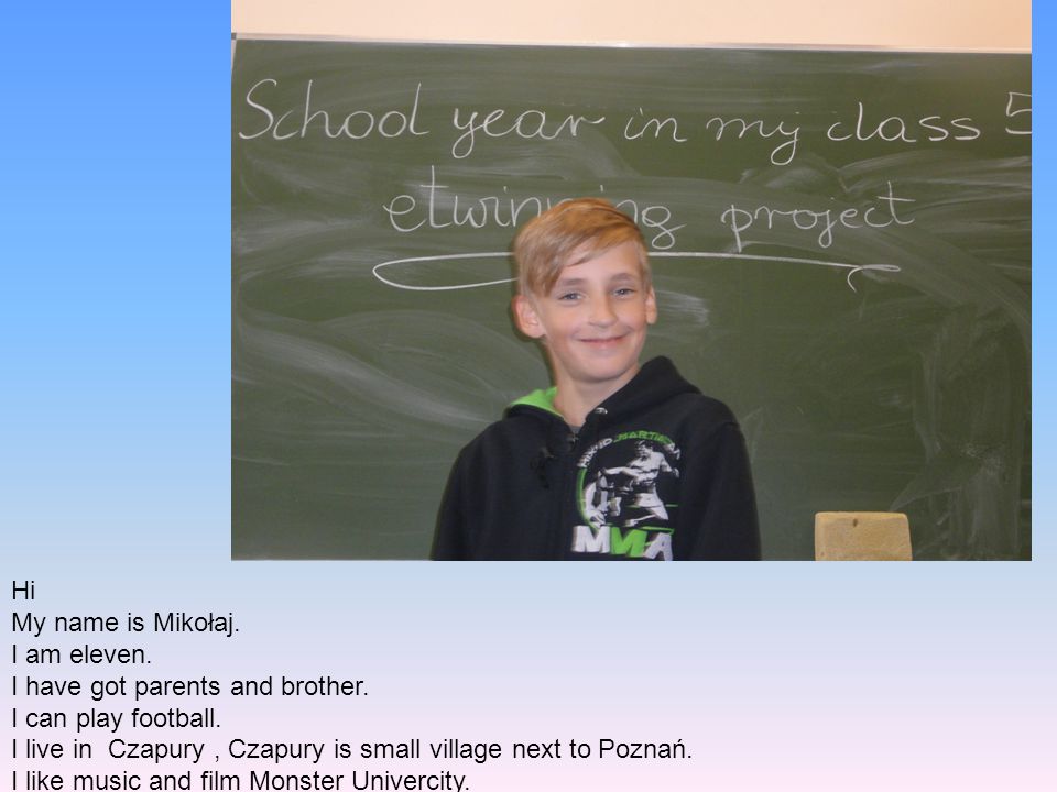 Hi My name is Mikołaj. I am eleven. I have got parents and brother. I can play football.