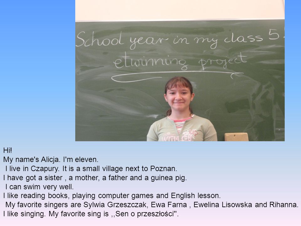 Hi! My name s Alicja. I m eleven. I live in Czapury. It is a small village next to Poznan.