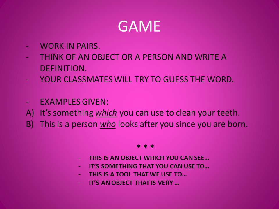 GAME WORK IN PAIRS. THINK OF AN OBJECT OR A PERSON AND WRITE A DEFINITION. YOUR CLASSMATES WILL TRY TO GUESS THE WORD.