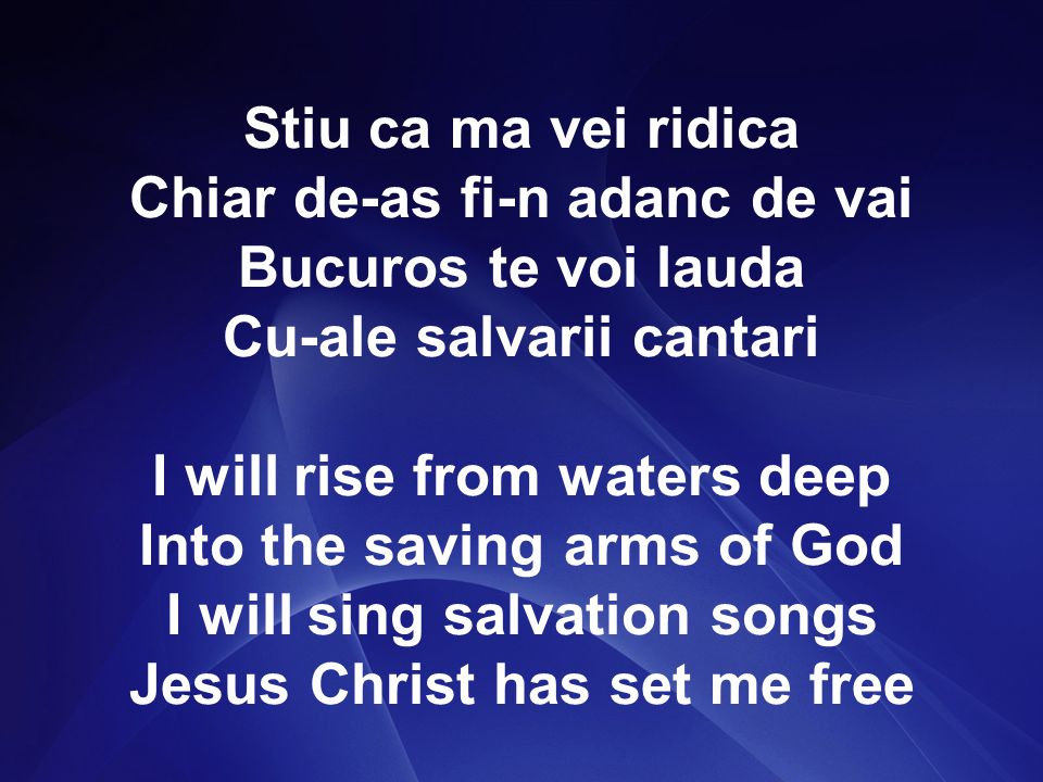 Stiu ca ma vei ridica Chiar de-as fi-n adanc de vai Bucuros te voi lauda Cu-ale salvarii cantari I will rise from waters deep Into the saving arms of God I will sing salvation songs Jesus Christ has set me free