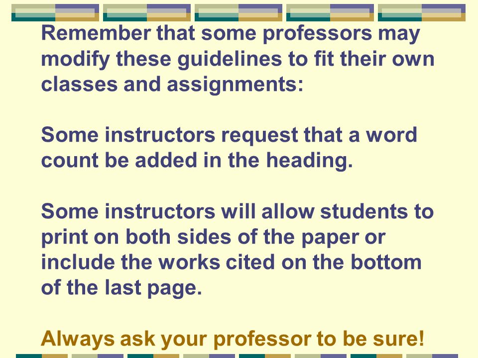 Remember that some professors may modify these guidelines to fit their own classes and assignments: Some instructors request that a word count be added in the heading.