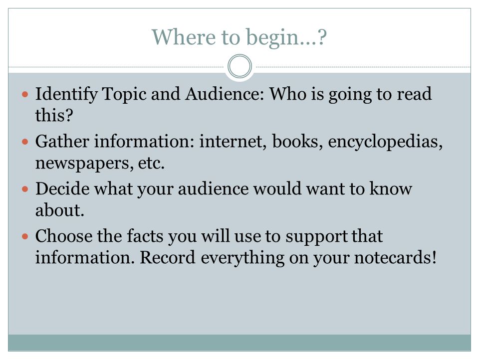 Where to begin… Identify Topic and Audience: Who is going to read this Gather information: internet, books, encyclopedias, newspapers, etc.