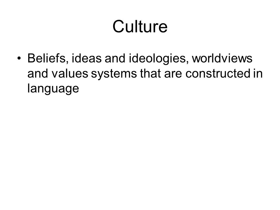 Culture Beliefs, ideas and ideologies, worldviews and values systems that are constructed in language.
